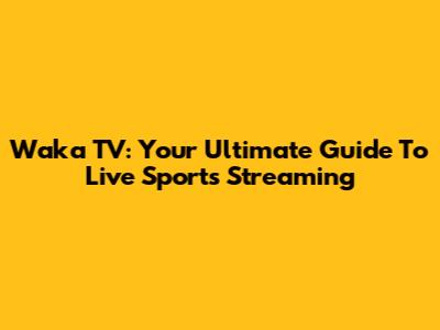 Waka TV: Your Ultimate Guide To Live Sports Streaming
