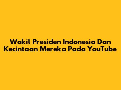 Wakil Presiden Indonesia Dan Kecintaan Mereka Pada YouTube