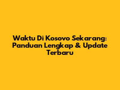 Waktu Di Kosovo Sekarang: Panduan Lengkap & Update Terbaru