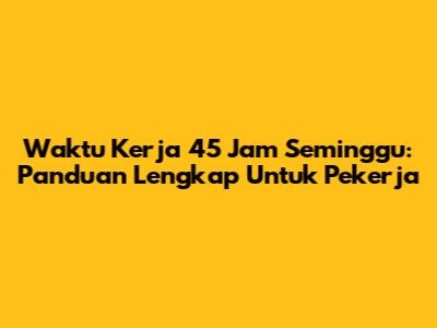 Waktu Kerja 45 Jam Seminggu: Panduan Lengkap Untuk Pekerja