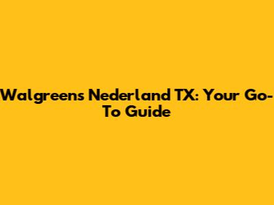 Walgreens Nederland TX: Your Go-To Guide
