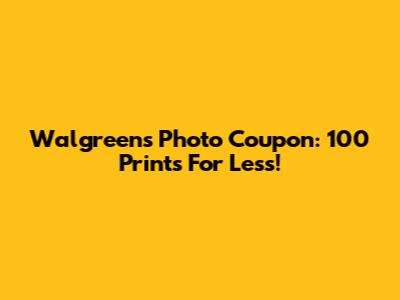 Walgreens Photo Coupon: 100 Prints For Less!