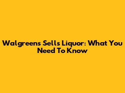Walgreens Sells Liquor: What You Need To Know