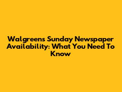Walgreens Sunday Newspaper Availability: What You Need To Know