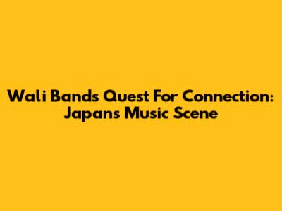 Wali Band's Quest For Connection: Japan's Music Scene