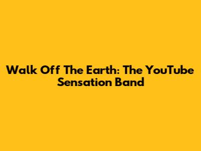 Walk Off The Earth: The YouTube Sensation Band