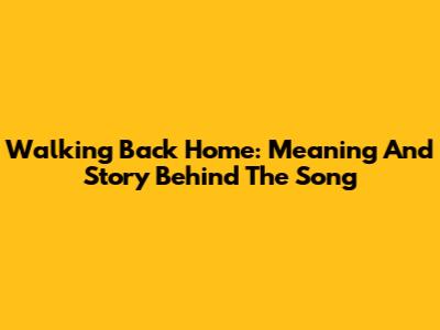 Walking Back Home: Meaning And Story Behind The Song