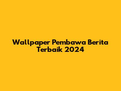 Wallpaper Pembawa Berita Terbaik 2024