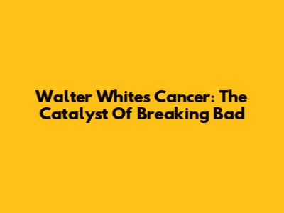 Walter White's Cancer: The Catalyst Of Breaking Bad