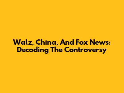 Walz, China, And Fox News: Decoding The Controversy