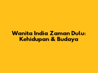 Wanita India Zaman Dulu: Kehidupan & Budaya