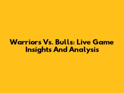 Warriors Vs. Bulls: Live Game Insights And Analysis
