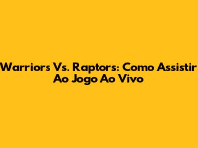 Warriors Vs. Raptors: Como Assistir Ao Jogo Ao Vivo