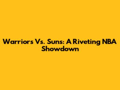 Warriors Vs. Suns: A Riveting NBA Showdown