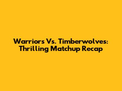 Warriors Vs. Timberwolves: Thrilling Matchup Recap