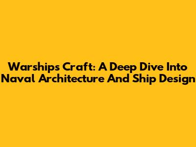 Warships Craft: A Deep Dive Into Naval Architecture And Ship Design