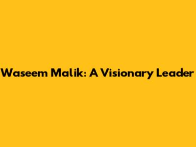 Waseem Malik: A Visionary Leader