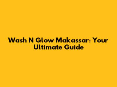 Wash N Glow Makassar: Your Ultimate Guide