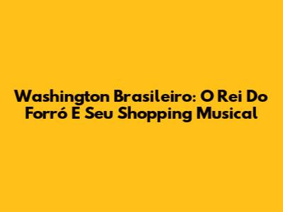 Washington Brasileiro: O Rei Do Forró E Seu Shopping Musical
