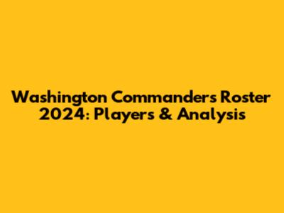 Washington Commanders Roster 2024: Players & Analysis