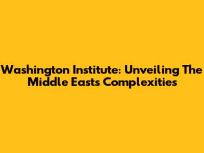 Washington Institute: Unveiling The Middle East's Complexities