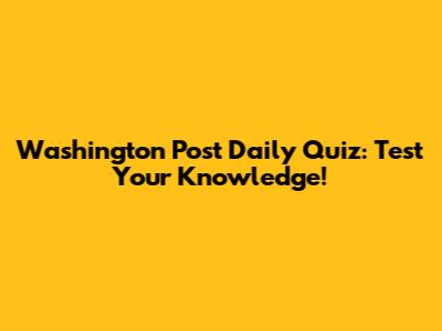 Washington Post Daily Quiz: Test Your Knowledge!