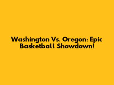 Washington Vs. Oregon: Epic Basketball Showdown!