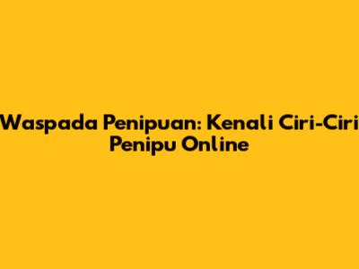 Waspada Penipuan: Kenali Ciri-Ciri Penipu Online