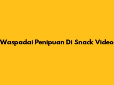 Waspadai Penipuan Di Snack Video