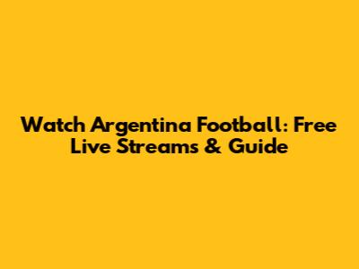 Watch Argentina Football: Free Live Streams & Guide