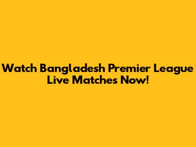 Watch Bangladesh Premier League Live Matches Now!