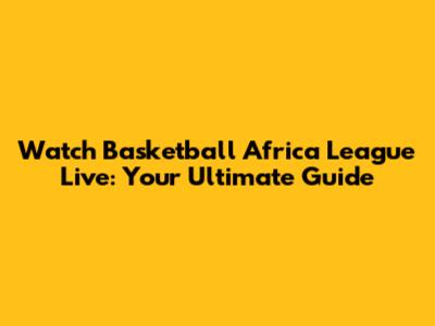Watch Basketball Africa League Live: Your Ultimate Guide