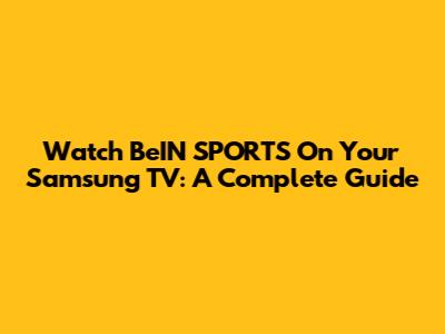 Watch BeIN SPORTS On Your Samsung TV: A Complete Guide