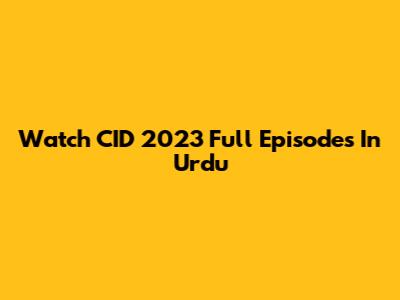 Watch CID 2023 Full Episodes In Urdu