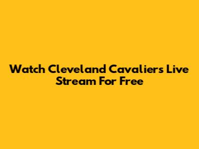 Watch Cleveland Cavaliers Live Stream For Free