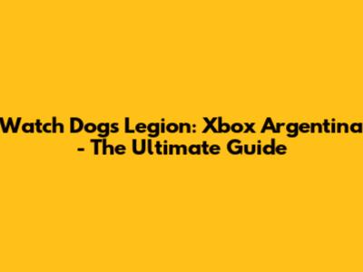 Watch Dogs Legion: Xbox Argentina - The Ultimate Guide