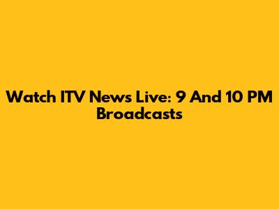Watch ITV News Live: 9 And 10 PM Broadcasts