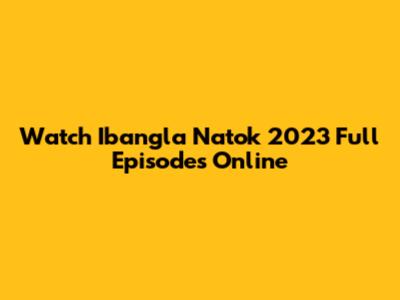 Watch Ibangla Natok 2023 Full Episodes Online