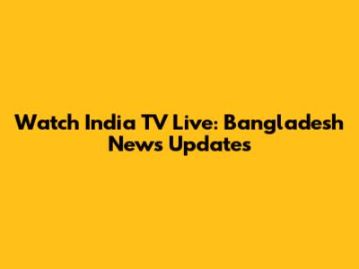 Watch India TV Live: Bangladesh News Updates