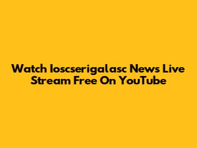 Watch Ioscserigalasc News Live Stream Free On YouTube