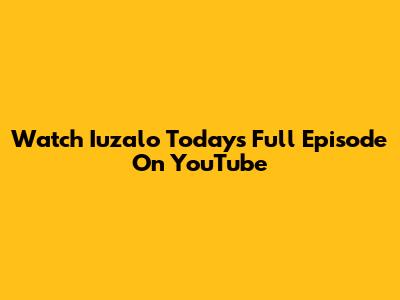 Watch Iuzalo Today's Full Episode On YouTube