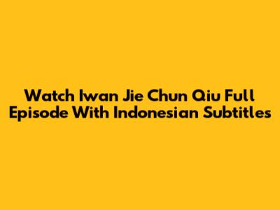 Watch Iwan Jie Chun Qiu Full Episode With Indonesian Subtitles