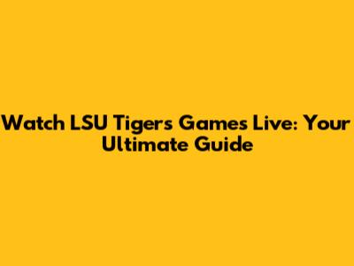 Watch LSU Tigers Games Live: Your Ultimate Guide
