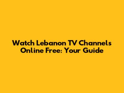 Watch Lebanon TV Channels Online Free: Your Guide