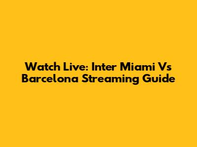 Watch Live: Inter Miami Vs Barcelona Streaming Guide
