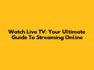 Watch Live TV: Your Ultimate Guide To Streaming Online