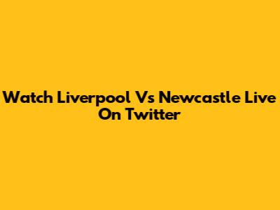 Watch Liverpool Vs Newcastle Live On Twitter