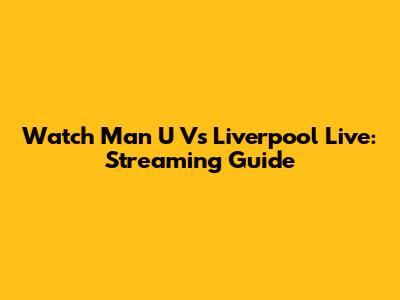 Watch Man U Vs Liverpool Live: Streaming Guide