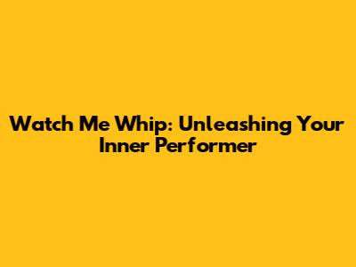 Watch Me Whip: Unleashing Your Inner Performer