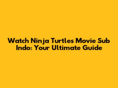 Watch Ninja Turtles Movie Sub Indo: Your Ultimate Guide